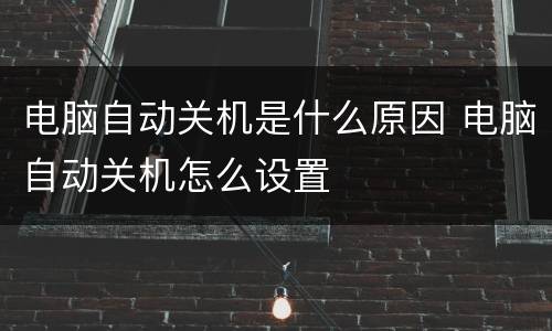 电脑自动关机是什么原因 电脑自动关机怎么设置
