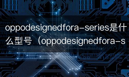 oppodesignedfora-series是什么型号（oppodesignedfora-series是什么型号报价）