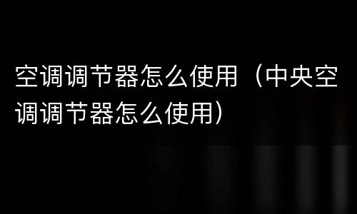 空调调节器怎么使用（中央空调调节器怎么使用）