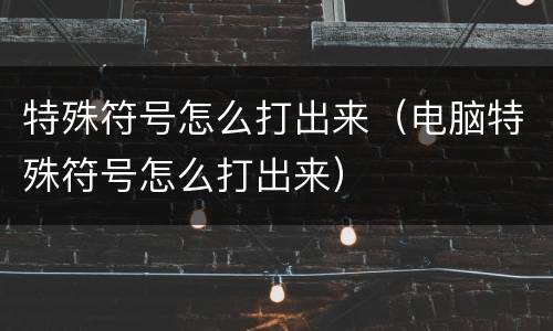 特殊符号怎么打出来（电脑特殊符号怎么打出来）