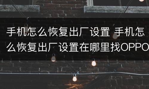 手机怎么恢复出厂设置 手机怎么恢复出厂设置在哪里找OPPO