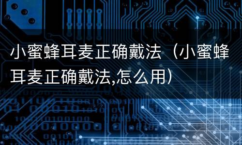 小蜜蜂耳麦正确戴法（小蜜蜂耳麦正确戴法,怎么用）