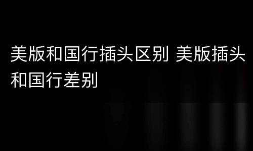 美版和国行插头区别 美版插头和国行差别