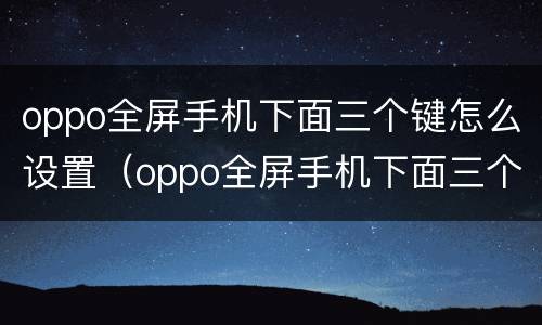 oppo全屏手机下面三个键怎么设置（oppo全屏手机下面三个键怎么设置出来）