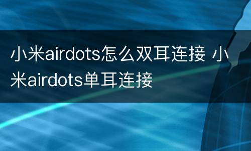 小米airdots怎么双耳连接 小米airdots单耳连接