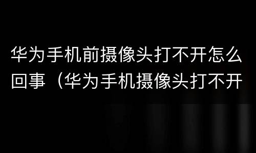 华为手机前摄像头打不开怎么回事（华为手机摄像头打不开怎么回事?）