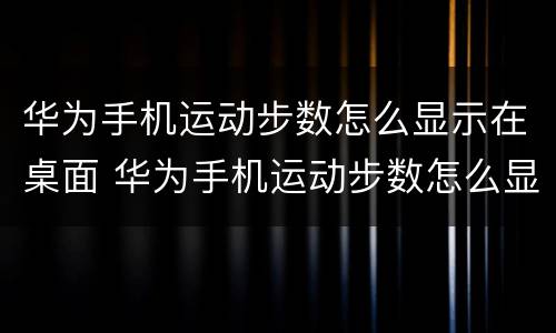 华为手机运动步数怎么显示在桌面 华为手机运动步数怎么显示在桌面上