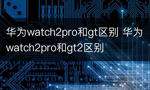 华为watch2pro和gt区别 华为watch2pro和gt2区别