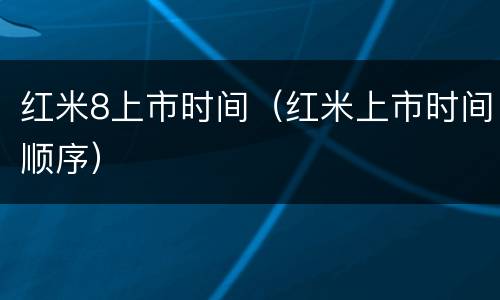 红米8上市时间（红米上市时间顺序）