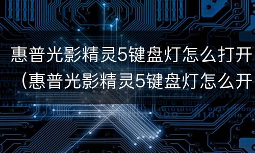 惠普光影精灵5键盘灯怎么打开（惠普光影精灵5键盘灯怎么开启）
