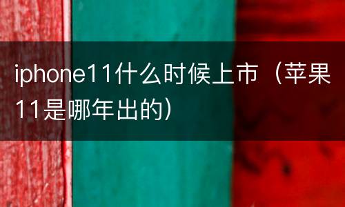 iphone11什么时候上市（苹果11是哪年出的）