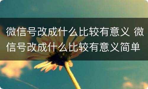 微信号改成什么比较有意义 微信号改成什么比较有意义简单