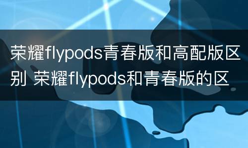 荣耀flypods青春版和高配版区别 荣耀flypods和青春版的区别