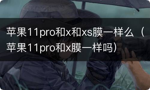 苹果11pro和x和xs膜一样么（苹果11pro和x膜一样吗）