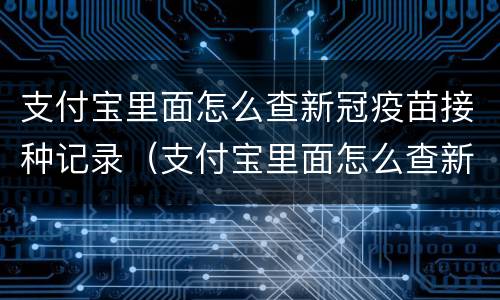 支付宝里面怎么查新冠疫苗接种记录（支付宝里面怎么查新冠疫苗接种记录成黄码怎么办）