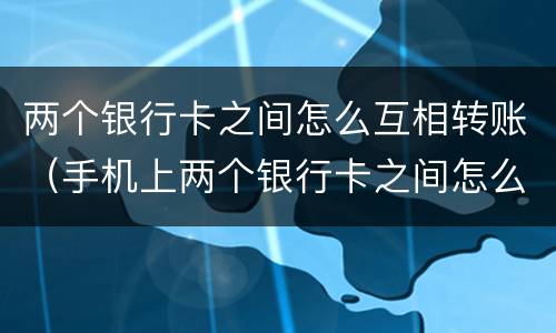 两个银行卡之间怎么互相转账（手机上两个银行卡之间怎么互相转账）
