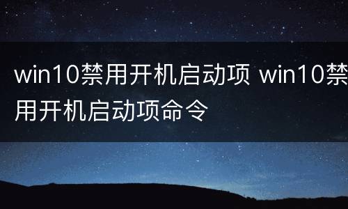 win10禁用开机启动项 win10禁用开机启动项命令