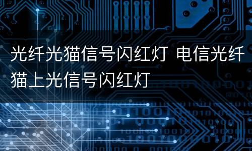 光纤光猫信号闪红灯 电信光纤猫上光信号闪红灯