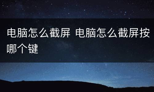 电脑怎么截屏 电脑怎么截屏按哪个键