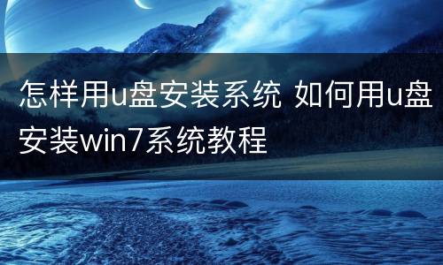 怎样用u盘安装系统 如何用u盘安装win7系统教程