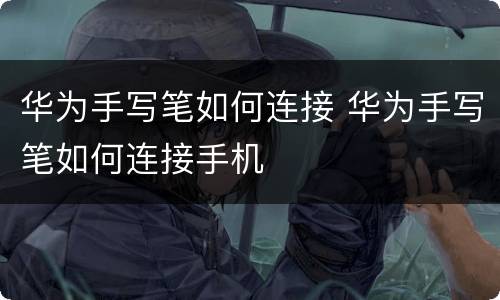 华为手写笔如何连接 华为手写笔如何连接手机