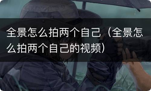 全景怎么拍两个自己（全景怎么拍两个自己的视频）