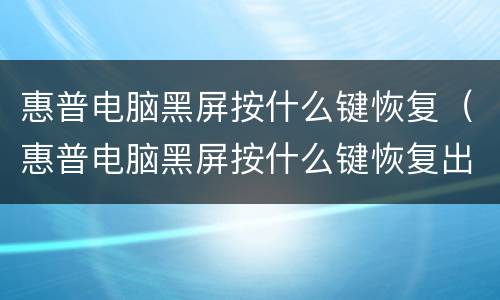 惠普电脑黑屏按什么键恢复（惠普电脑黑屏按什么键恢复出厂设置）