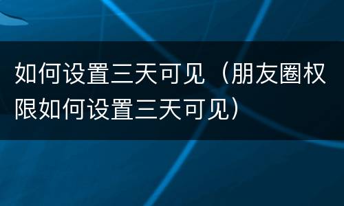 如何设置三天可见（朋友圈权限如何设置三天可见）