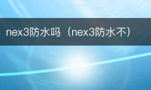 nex3防水吗（nex3防水不）