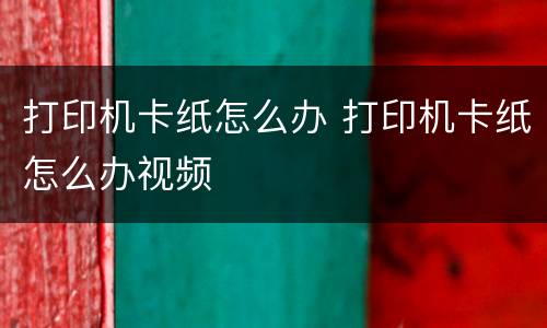 打印机卡纸怎么办 打印机卡纸怎么办视频