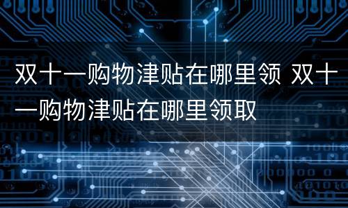 双十一购物津贴在哪里领 双十一购物津贴在哪里领取