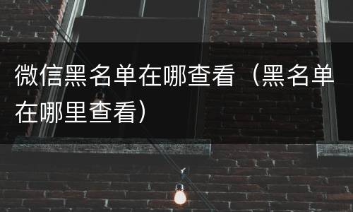 微信黑名单在哪查看（黑名单在哪里查看）