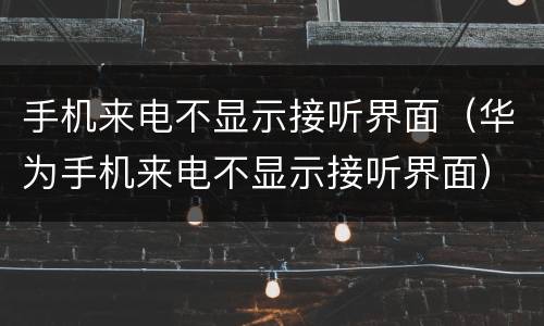 手机来电不显示接听界面（华为手机来电不显示接听界面）
