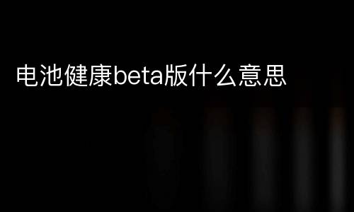 电池健康beta版什么意思