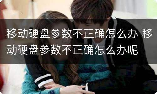 移动硬盘参数不正确怎么办 移动硬盘参数不正确怎么办呢