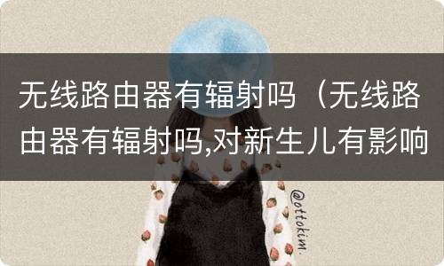 无线路由器有辐射吗（无线路由器有辐射吗,对新生儿有影响吗?）