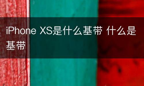 iPhone XS是什么基带 什么是基带