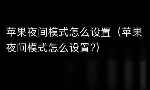 苹果夜间模式怎么设置（苹果夜间模式怎么设置?）
