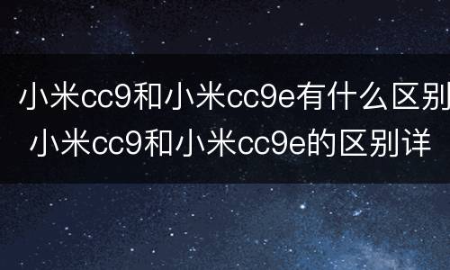 小米cc9和小米cc9e有什么区别 小米cc9和小米cc9e的区别详细对比