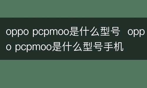 oppo pcpmoo是什么型号  oppo pcpmoo是什么型号手机
