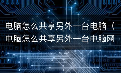 电脑怎么共享另外一台电脑（电脑怎么共享另外一台电脑网络）