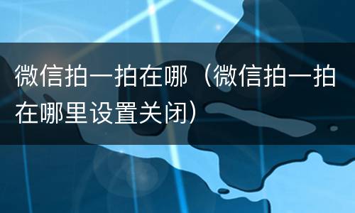 微信拍一拍在哪（微信拍一拍在哪里设置关闭）