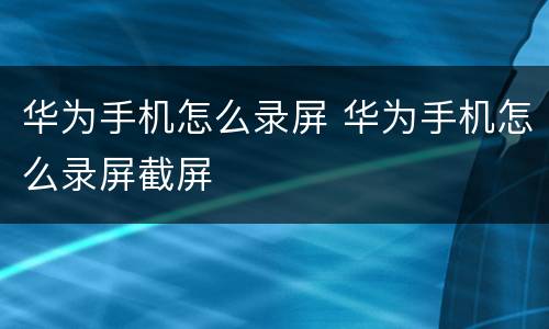 华为手机怎么录屏 华为手机怎么录屏截屏