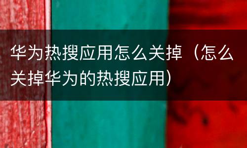 华为热搜应用怎么关掉（怎么关掉华为的热搜应用）