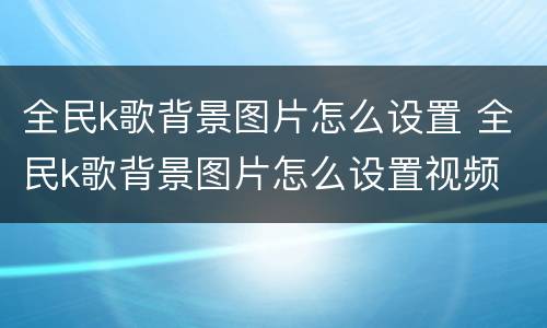 全民k歌背景图片怎么设置 全民k歌背景图片怎么设置视频