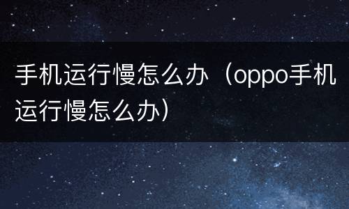 手机运行慢怎么办（oppo手机运行慢怎么办）