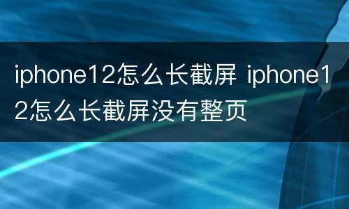 iphone12怎么长截屏 iphone12怎么长截屏没有整页