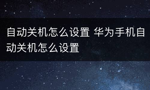 自动关机怎么设置 华为手机自动关机怎么设置