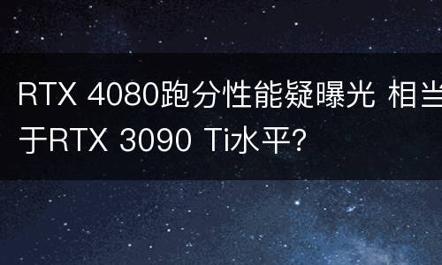 RTX 4080跑分性能疑曝光 相当于RTX 3090 Ti水平？