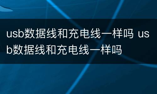 usb数据线和充电线一样吗 usb数据线和充电线一样吗